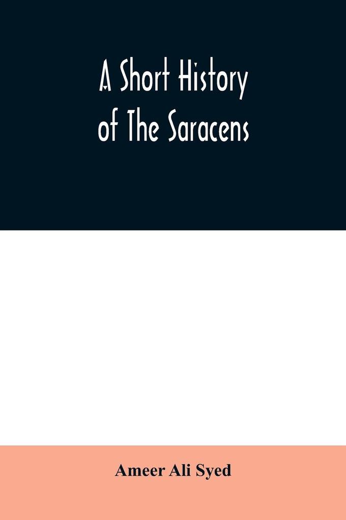 A short history of the Saracens being a concise account of the rise and decline of the Saracenic power and of the economic social and intellectual development of the Arab nation from the earliest times to the destruction of Bagdad and the expulsion of