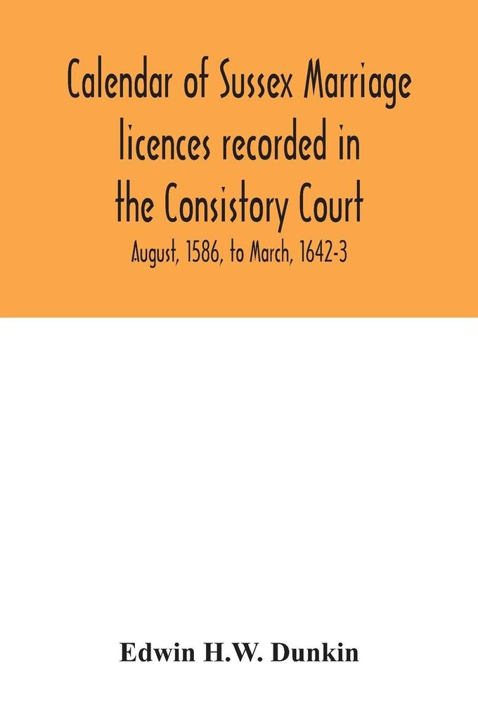 Calendar of Sussex marriage licences recorded in the Consistory Court of the Bishop of Chichester for the Archdeaconry of Lewes August 1586 to March 1642-3
