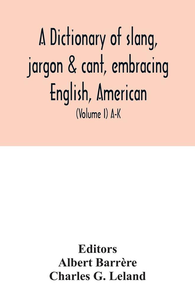 A dictionary of slang jargon & cant embracing English American and Anglo-Indian slang pidgin English tinkers' jargon and other irregular phraseology (Volume I) A-K