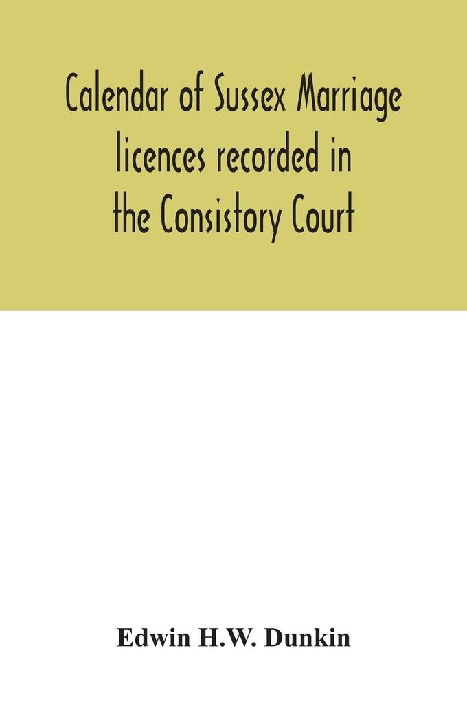 Calendar of Sussex marriage licences recorded in the Consistory Court of the Bishop of Chichester for the Archdeaconry of Lewes August 1670 to March 1728-9 and in the Peculiar Court of the Archbishop of Canterbury for the deanery of South Malling Ma