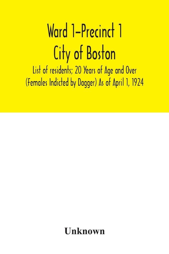 Ward 1-Precinct 1; City of Boston; List of residents; 20 Years of Age and Over (Females Indicted by Dagger) As of April 1 1924