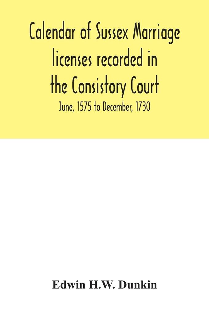 Calendar of Sussex marriage licenses recorded in the Consistory Court of the Bishop of Chichester for the Archdeaconry of Chichester June 1575 to December 1730.