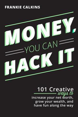 Money You Can Hack It: 101 Creative Ways To Increase Your Net Worth Grow Your Wealth and Have Fun Along The Way