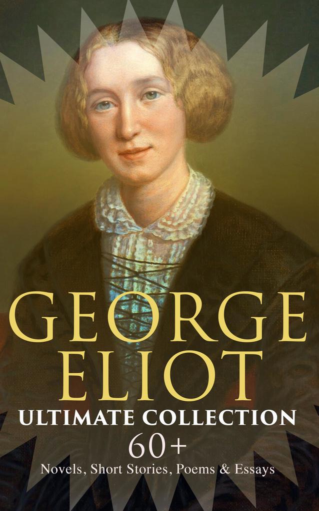 GEORGE ELIOT Ultimate Collection: 60+ Novels Short Stories Poems & Essays