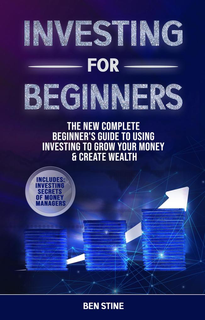 Investing For Beginners: The New Complete Beginner‘s Guide to Using Investing to Grow Your Money & Create Wealth