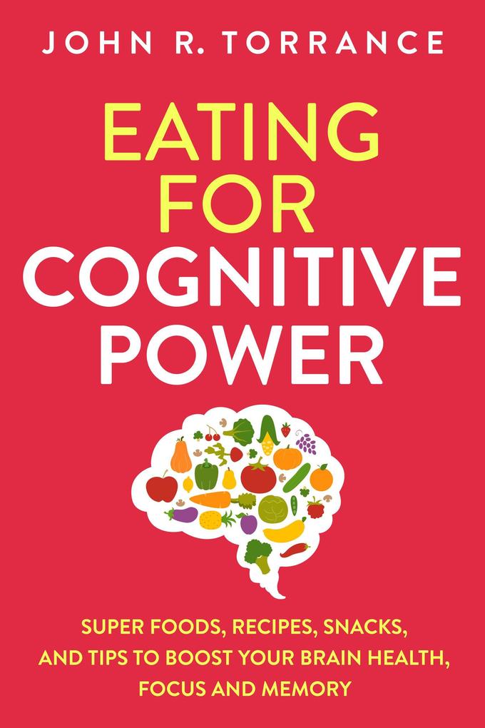 Eating for Cognitive Power: Super Foods Recipes Snacks and Tips to Boost Your Brain Health Focus and Memory