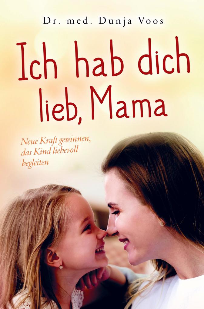 Ich hab dich lieb Mama: Neue Kraft gewinnen das Kind liebevoll begleiten (für Mütter)