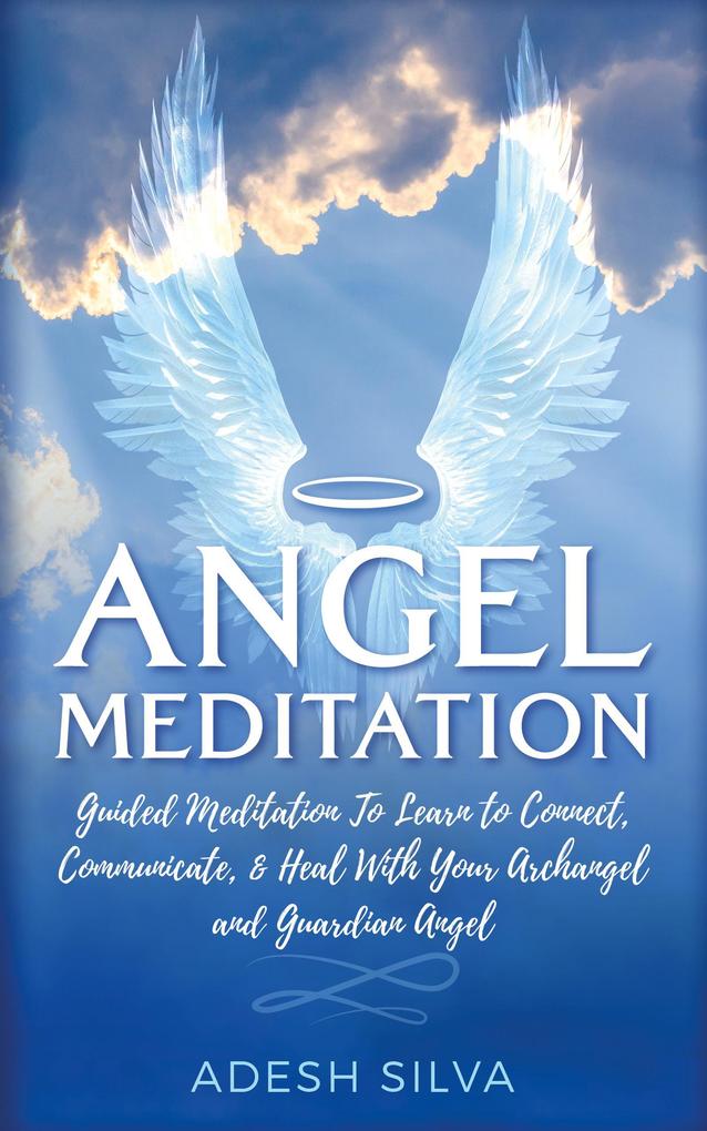 Angel Meditation: Guided Meditation to Learn to Connect Communicate and Heal With Your Archangel and Guardian Angel