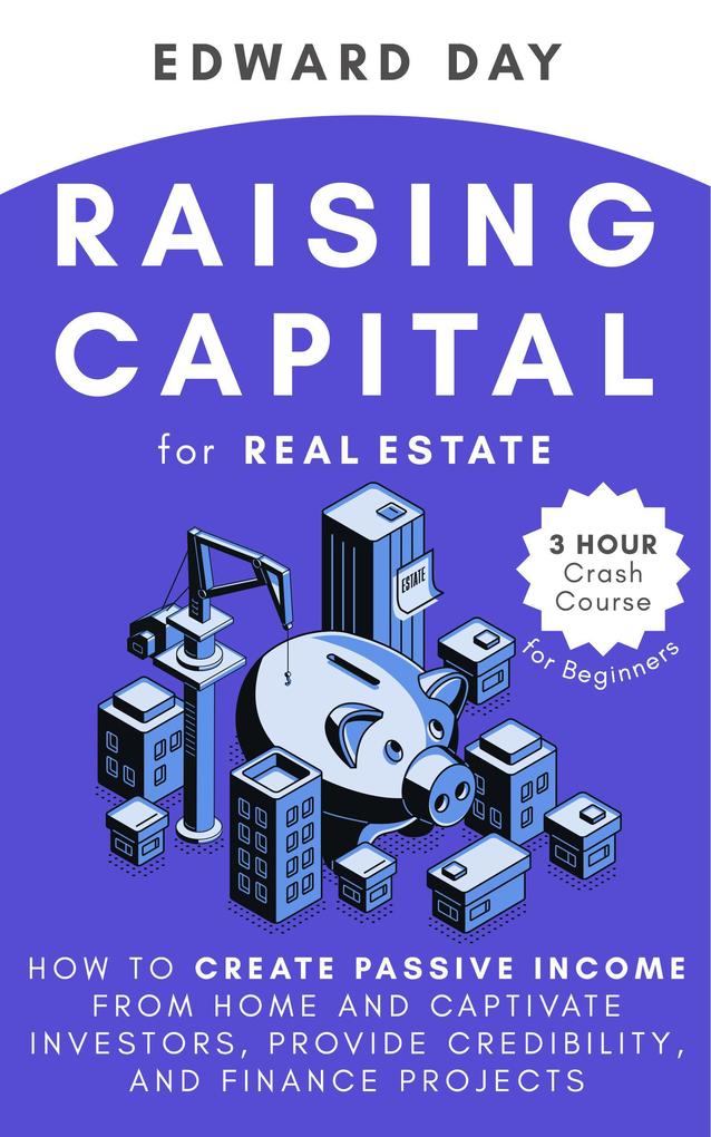 Raising Capital for Real Estate: How to Create Passive Income from Home and Captivate Investors Provide Credibility and Finance Projects- A Beginner‘s Guide (3 Hour Crash Course)