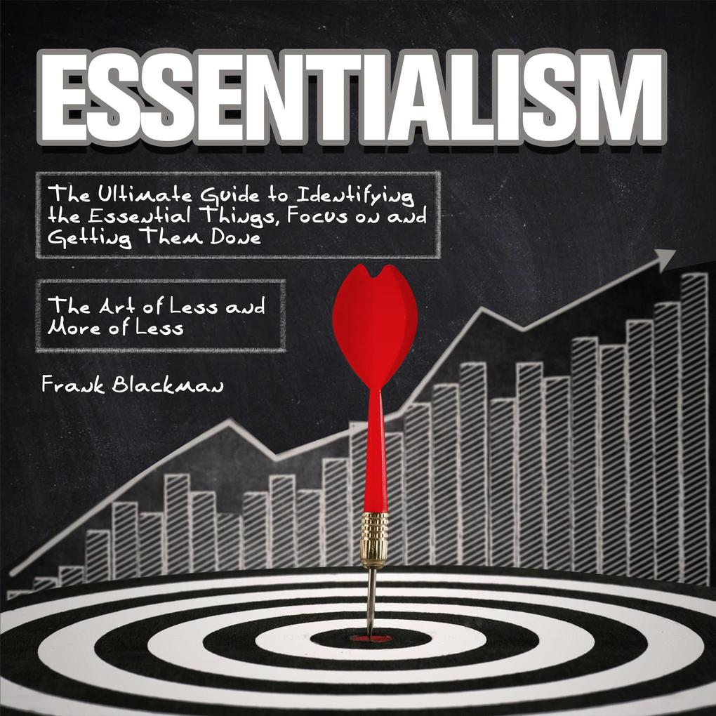 Essentialism:The Ultimate Guide to Identifying the Essential Things Focus on and Getting Them Done | The Art of Less and More of Less