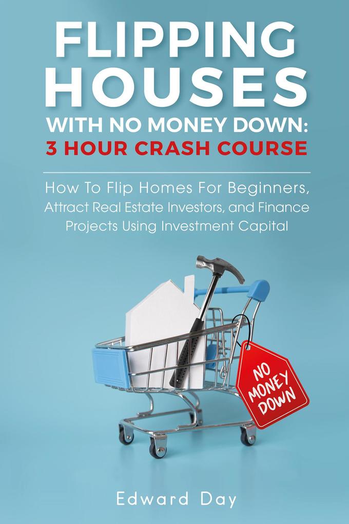 Flipping Houses With No Money Down: How To Flip Homes For Beginners Attract Real Estate Investors and Finance Projects Using Investment Capital (3 Hour Crash Course)