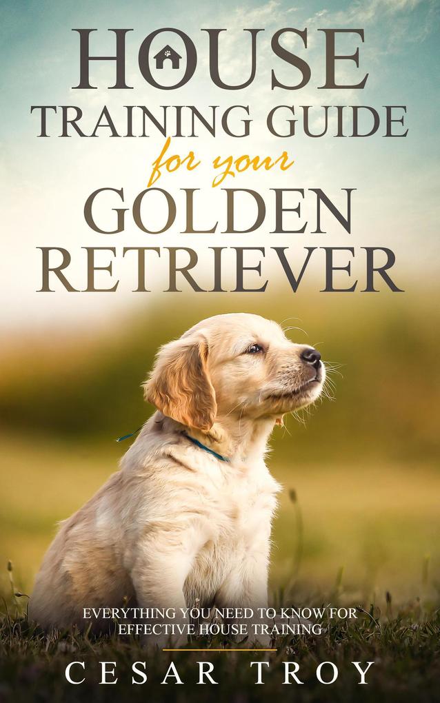 House Training Guide for Your Golden Retriever: Everything You Need To Know For Effective House Training