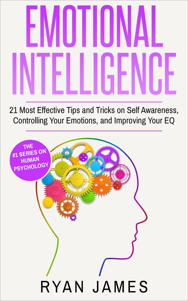 Emotional Intelligence: 21 Most Effective Tips and Tricks on Self Awareness Controlling Your Emotions and Improving Your EQ (Emotional Intelligence Series #5)