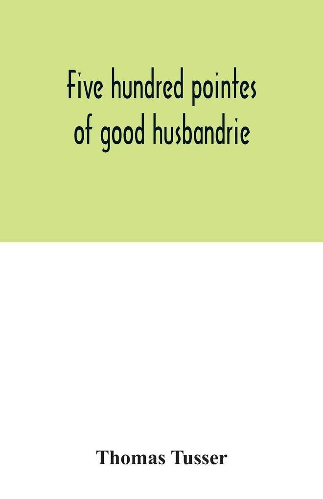 Five hundred pointes of good husbandrie. The edition of 1580 collated with those of 1573 and 1577. Together with a reprint from the unique copy in the British Museum of A hundreth good pointes of husbandrie 1557
