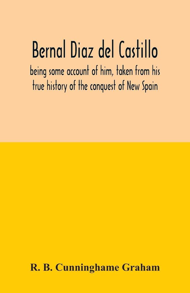 Bernal Diaz del Castillo; being some account of him taken from his true history of the conquest of New Spain