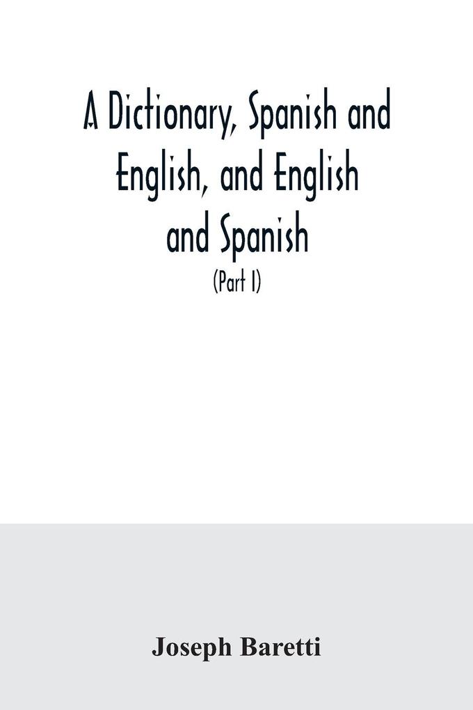 A dictionary Spanish and English and English and Spanish containing the signification of words and their different uses together with the terms of arts sciences and trades (Part I) Spanish and English