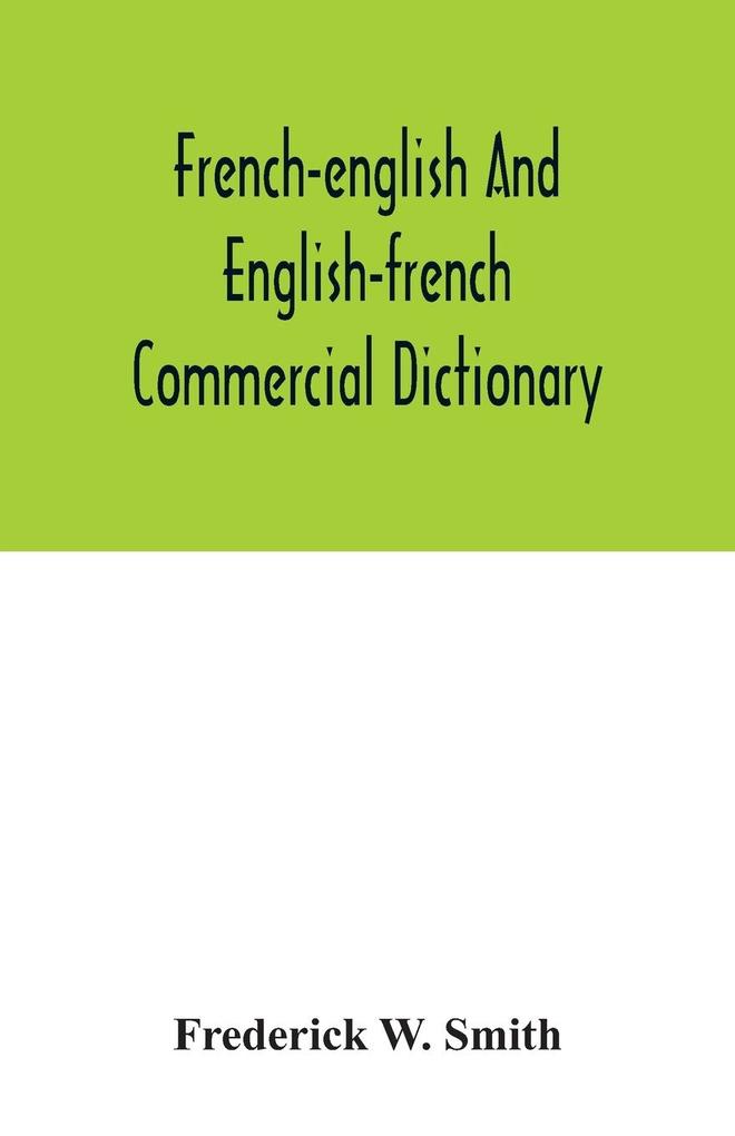 French-English and English-French commercial dictionary of the words and terms used in commercial correspondence which are not given in the dictionaries in ordinary use compound phrases idiomatic and technical expressions etc