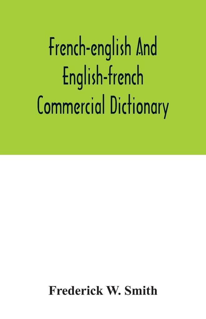 French-English and English-French commercial dictionary of the words and terms used in commercial correspondence which are not given in the dictionaries in ordinary use compound phrases idiomatic and technical expressions etc