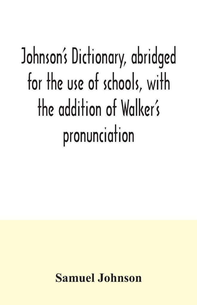 Johnson‘s dictionary abridged for the use of schools with the addition of Walker‘s pronunciation; an abstract of his principles of English pronunciation with questions; a vocabulary of Greek Latin and scripture proper names