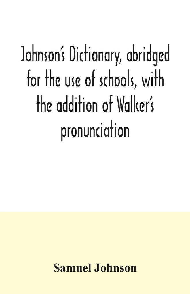 Johnson's dictionary abridged for the use of schools with the addition of Walker's pronunciation; an abstract of his principles of English pronunciation with questions; a vocabulary of Greek Latin and scripture proper names