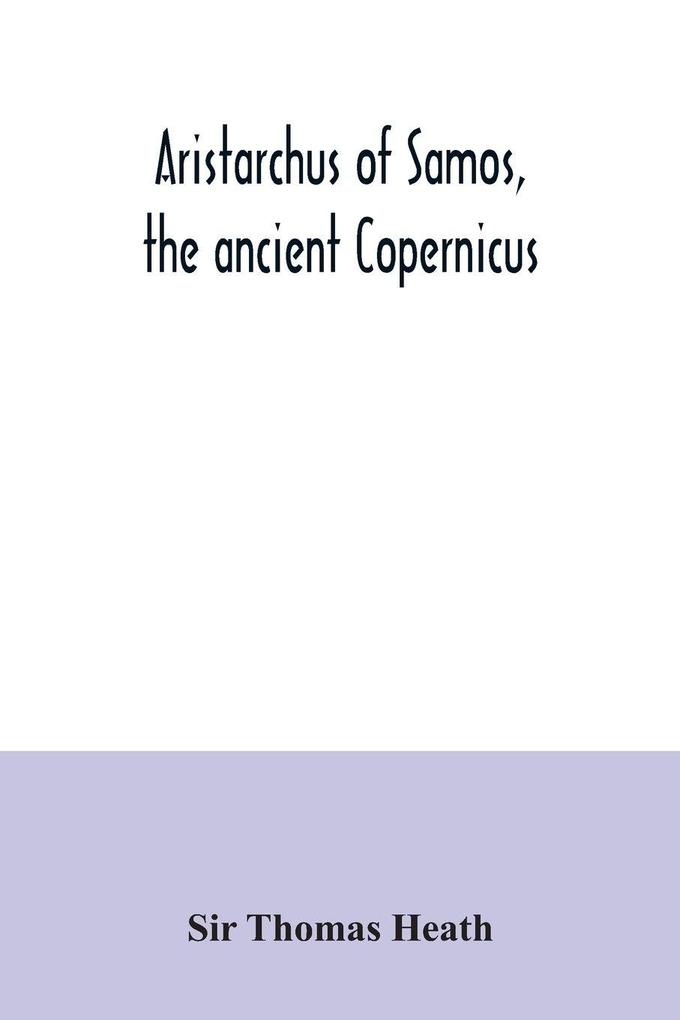 Aristarchus of Samos the ancient Copernicus ; a history of Greek astronomy to Aristarchus together with Aristarchus's Treatise on the sizes and distances of the sun and moon