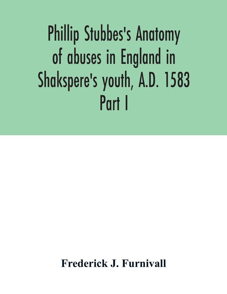 Phillip Stubbes's Anatomy of abuses in England in Shakspere's youth A.D. 1583
