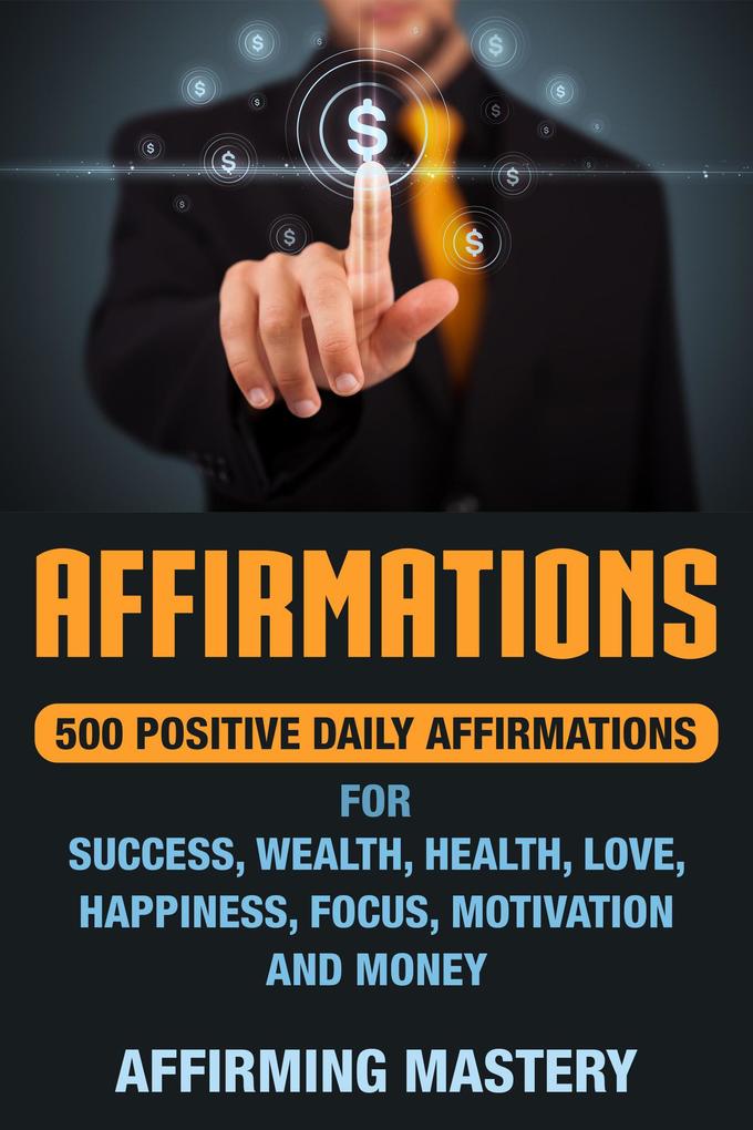 Affirmations: 500 Positive Daily Affirmations for Success Wealth Health Love Happiness Focus Motivation and Money