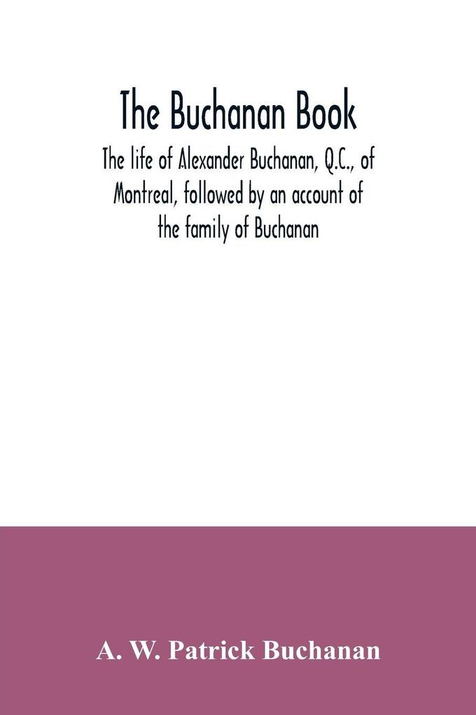 The Buchanan book. The life of Alexander Buchanan Q.C. of Montreal followed by an account of the family of Buchanan