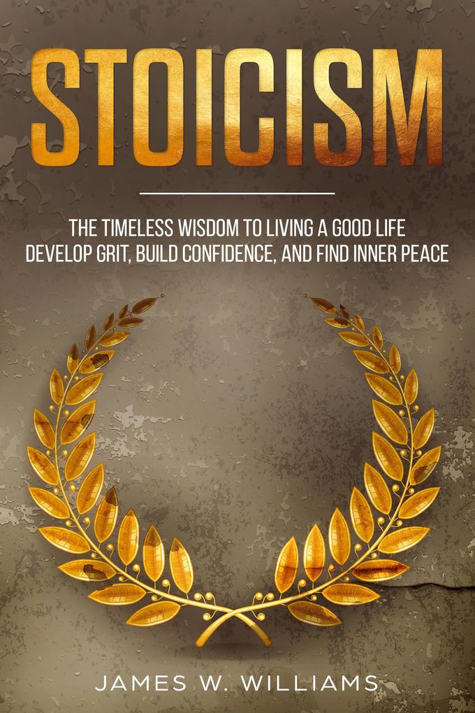 Stoicism: The Timeless Wisdom to Living a Good life - Develop Grit Build Confidence and Find Inner Peace (Practical Emotional Intelligence Book #4)