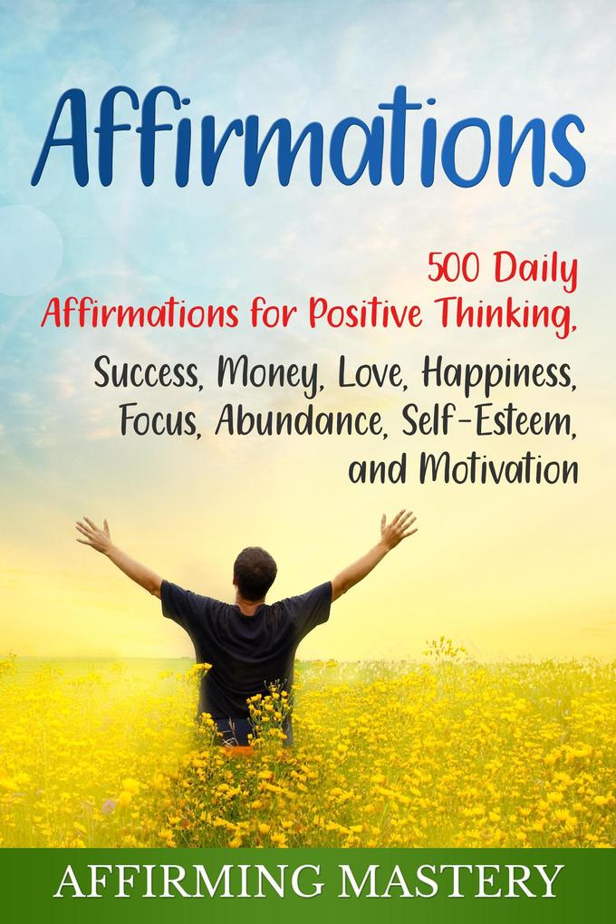 Affirmations: 500 Daily Affirmations for Positive Thinking Success Money Love Happiness Focus Abundance Self-Esteem and Motivation