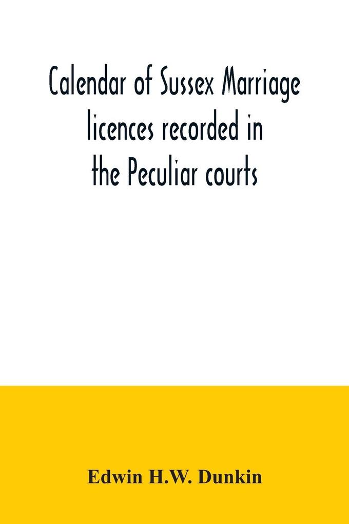 Calendar of Sussex marriage licences recorded in the Peculiar courts of the Dean of Chichester and of the Archbishop of Canterbury. Deanery of Chichester January 1582-3 to December 1730. Deaneries of Pagham and tarring January 1579-80 to November