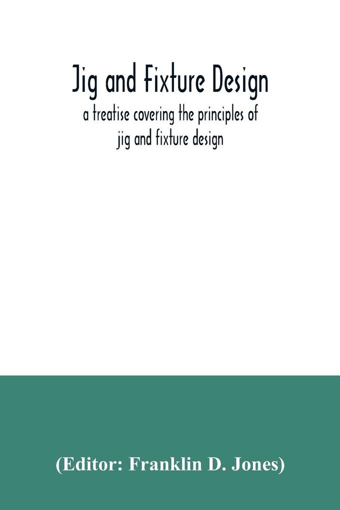 Jig and fixture  a treatise covering the principles of jig and fixture  the important constructional details and many different types of work-holding devices used in interchangeable manufacture