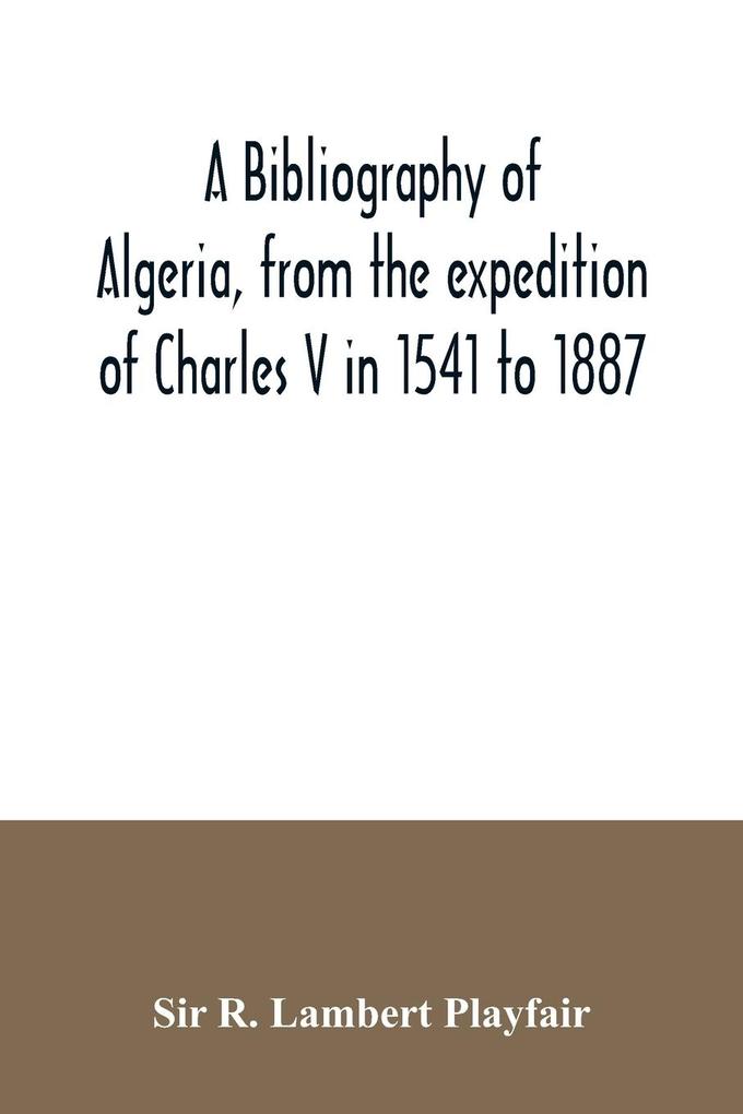 A bibliography of Algeria from the expedition of Charles V in 1541 to 1887