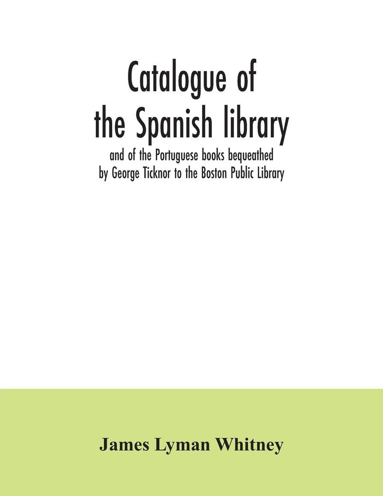 Catalogue of the Spanish library and of the Portuguese books bequeathed by George Ticknor to the Boston Public Library. Together with the collection of the Spanish and Portuguese literature in the general library