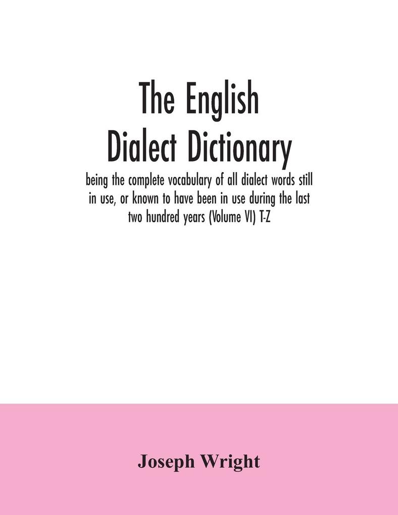 The English dialect dictionary being the complete vocabulary of all dialect words still in use or known to have been in use during the last two hundred years (Volume VI) T-Z