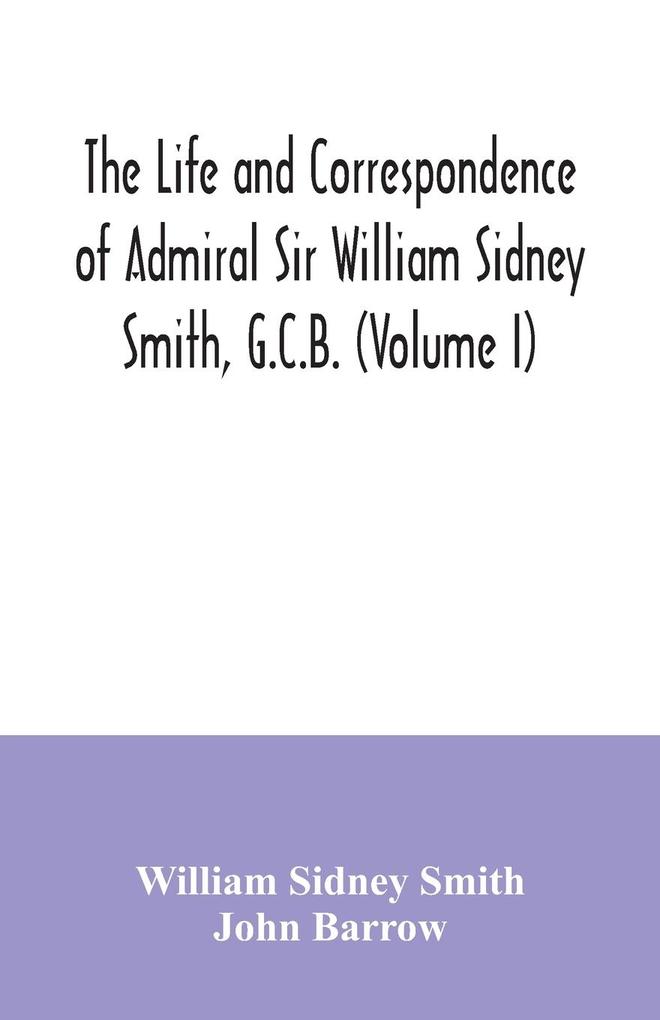 The life and correspondence of Admiral Sir William Sidney Smith G.C.B. (Volume I)
