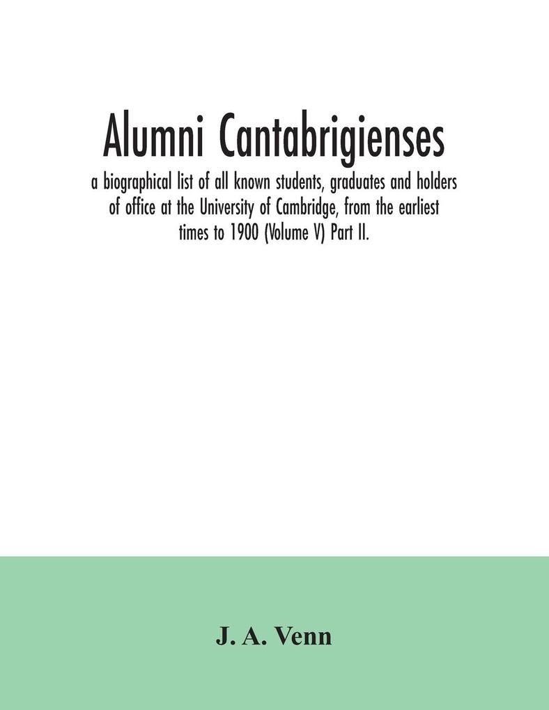Alumni cantabrigienses; a biographical list of all known students graduates and holders of office at the University of Cambridge from the earliest times to 1900 (Volume V) Part II.
