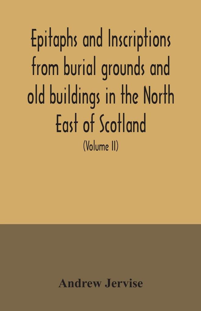 Epitaphs and inscriptions from burial grounds and old buildings in the North East of Scotland; with historical biographical genealogical and antiquarian notes also an appendix of illustrative papers with a Memoir of the author (Volume II)