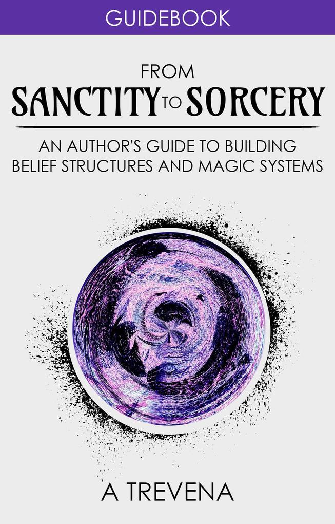 From Sanctity to Sorcery: An Author‘s Guide to Building Belief Structures and Magic Systems (Author Guides #3)