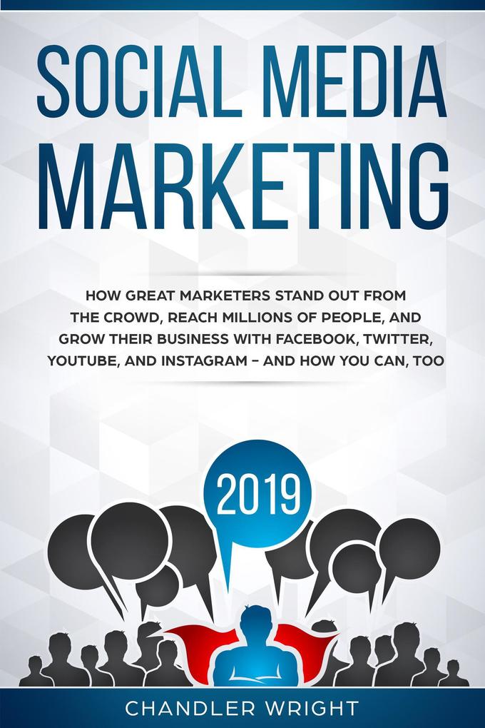 Social Media Marketing 2019: How Great Marketers Stand Out from The Crowd Reach Millions of People and Grow Their Business with Facebook Twitter YouTube and Instagram - and How You Can Too