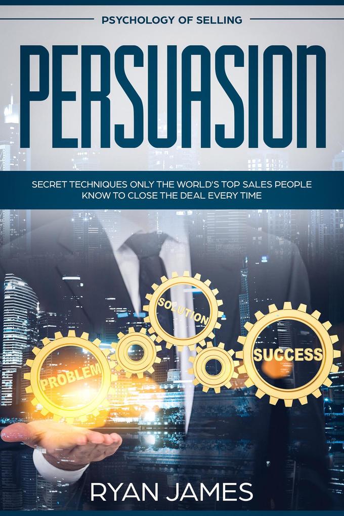 Psychology of Selling: Persuasion - Secret Techniques Only The World‘s Top Sales People Know To Close The Deal Every Time (Persuasion Series #5)