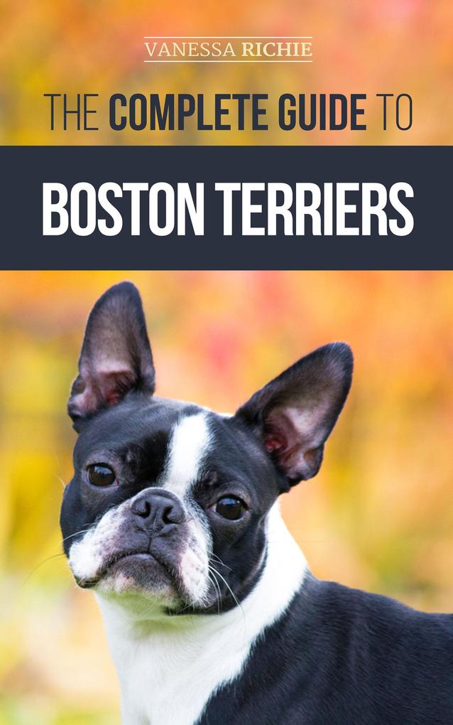 The Complete Guide to Boston Terriers: Preparing For Housebreaking Socializing Feeding and Loving Your New Boston Terrier Puppy