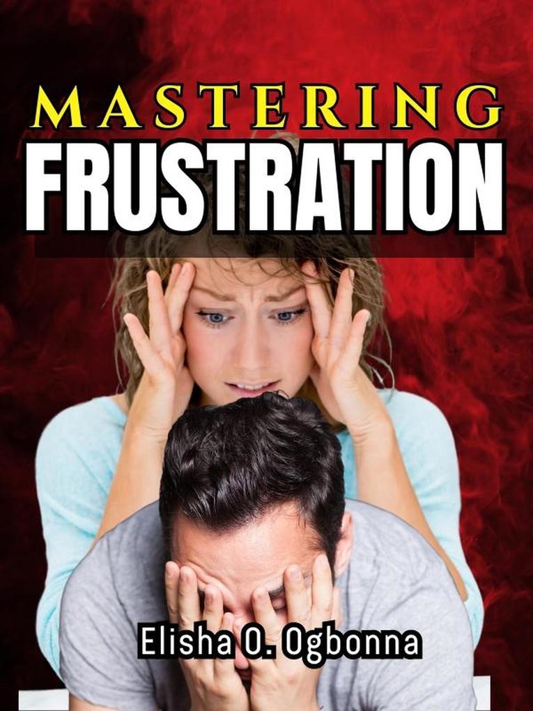 Mastering Frustration: Dealing with Stress Anger and Toxic Relationship