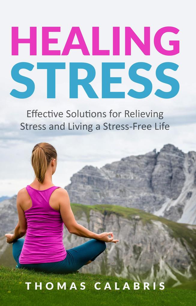 Healing Stress: Effective Solutions For Relieving Stress And Living A Stress-Free Life (Relax Your Mind #3)