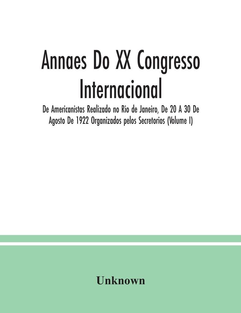 Annaes Do XX Congresso Internacional De Americanistas Realizado no Rio de Janeiro De 20 A 30 De Agosto De 1922 Organizados pelos Secretorios (Volume I)