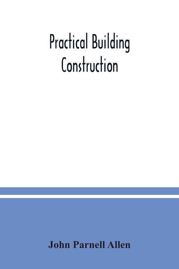 Practical building construction; a handbook for students preparing for the examinations of the Science and Art Department the Royal Institute of British Architects the Surveyors‘ Institution etc. ed also as a book of reference for persons engaged