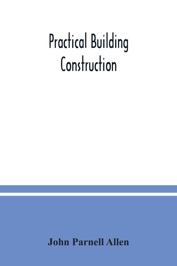 Practical building construction; a handbook for students preparing for the examinations of the Science and Art Department the Royal Institute of British Architects the Surveyors' Institution etc. Designed also as a book of reference for persons engaged