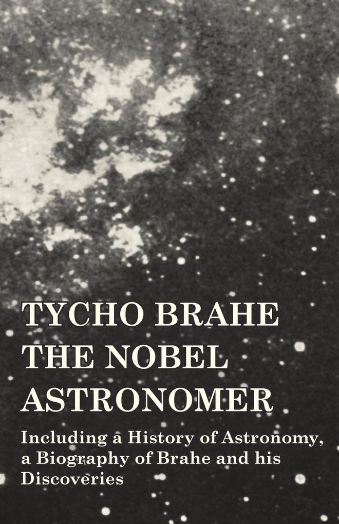 Tycho Brahe - The Nobel Astronomer - Including a History of Astronomy a Biography of Brahe and his Discoveries