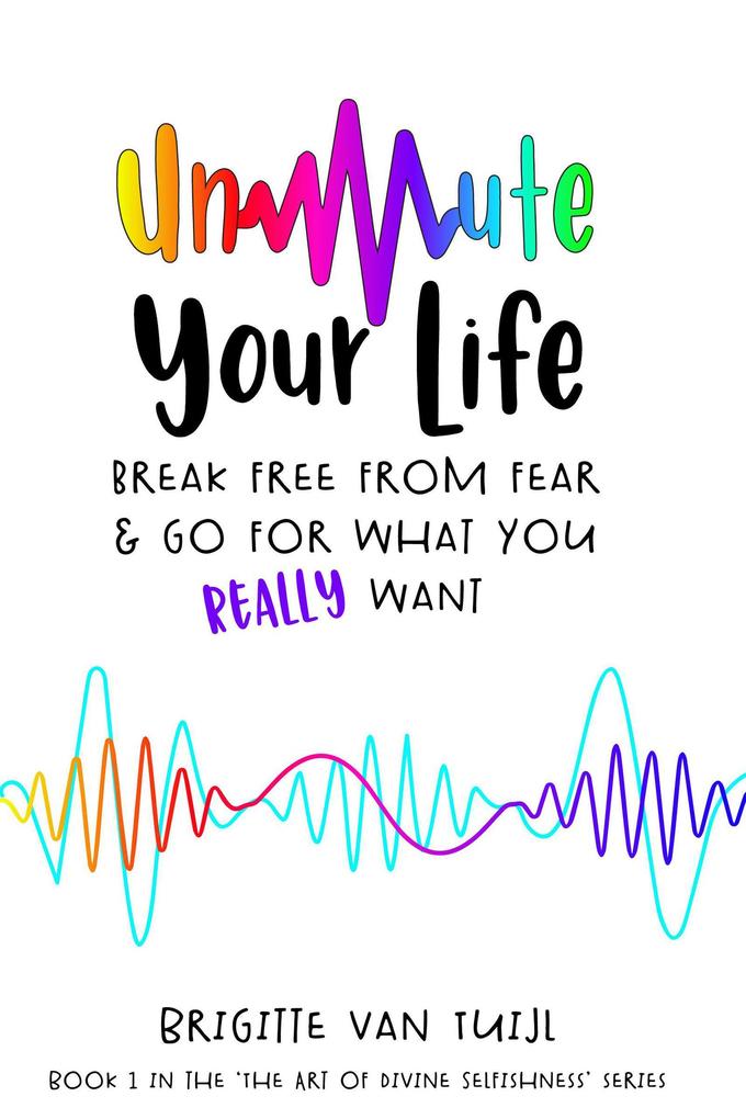Unmute Your Life - Break Free From Fear & Go for What You Really Want (The Art of Divine Selfishness #1)