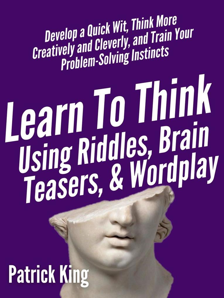 Learn to Think Using Riddles Brain Teasers and Wordplay: Develop a Quick Wit Think More Creatively and Cleverly and Train your Problem-Solving instincts
